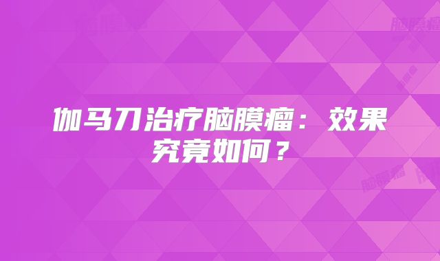 伽马刀治疗脑膜瘤：效果究竟如何？
