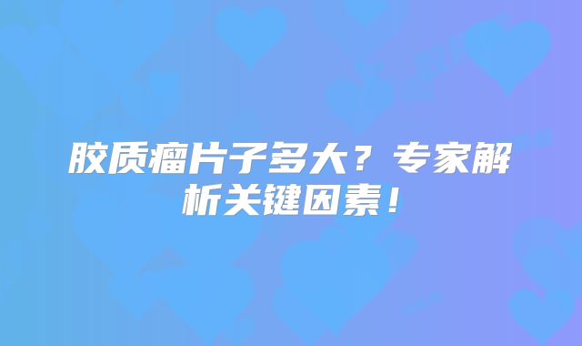 胶质瘤片子多大？专家解析关键因素！