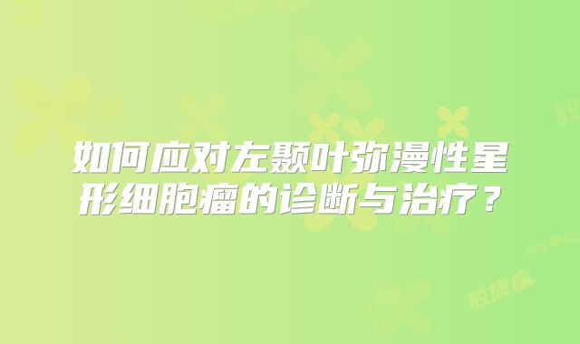 如何应对左颞叶弥漫性星形细胞瘤的诊断与治疗？