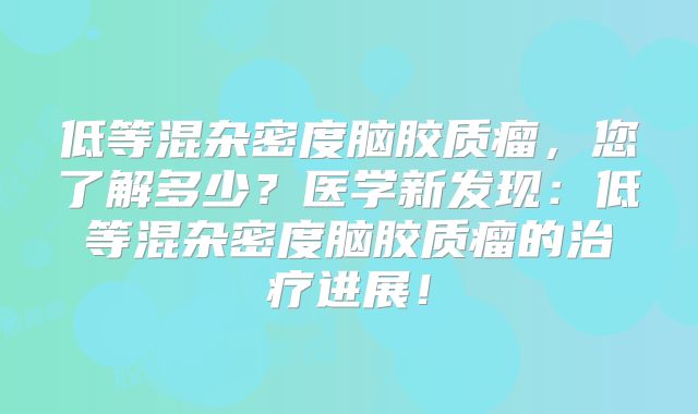 低等混杂密度脑胶质瘤，您了解多少？医学新发现：低等混杂密度脑胶质瘤的治疗进展！
