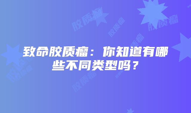 致命胶质瘤：你知道有哪些不同类型吗？