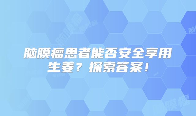 脑膜瘤患者能否安全享用生姜？探索答案！