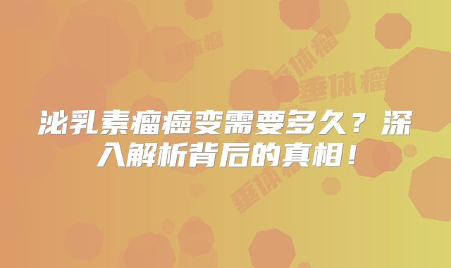 泌乳素瘤癌变需要多久？深入解析背后的真相！