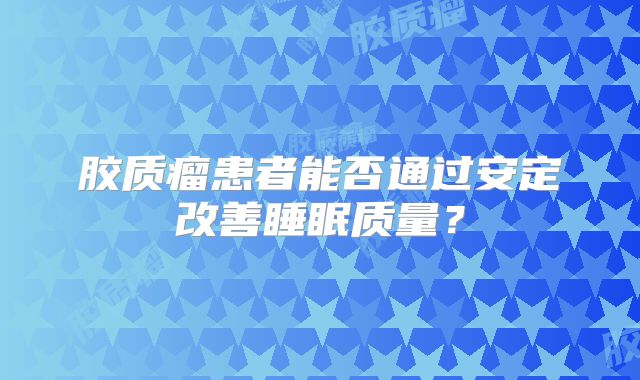 胶质瘤患者能否通过安定改善睡眠质量？