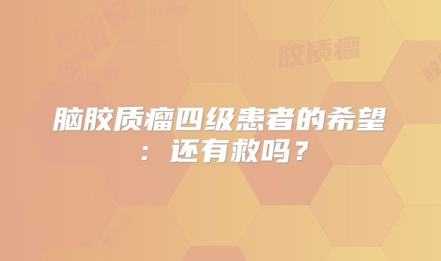 脑胶质瘤四级患者的希望：还有救吗？