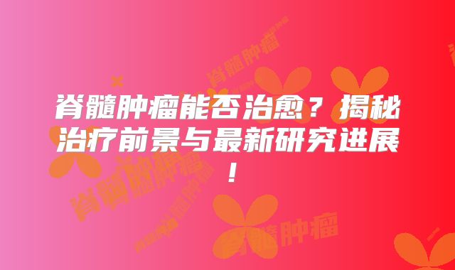 脊髓肿瘤能否治愈？揭秘治疗前景与最新研究进展！