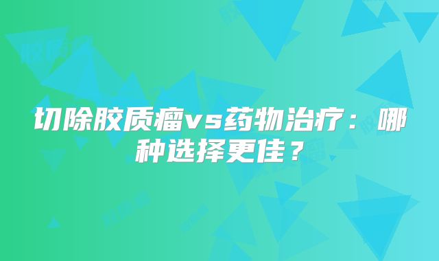 切除胶质瘤vs药物治疗：哪种选择更佳？