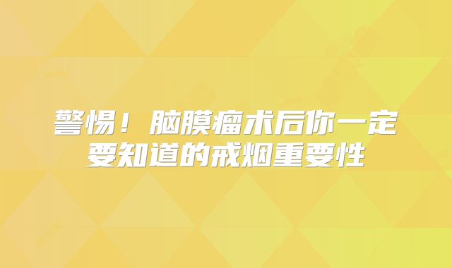 警惕！脑膜瘤术后你一定要知道的戒烟重要性