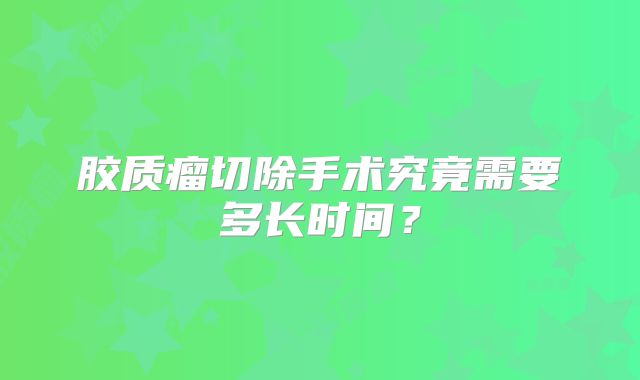 胶质瘤切除手术究竟需要多长时间？