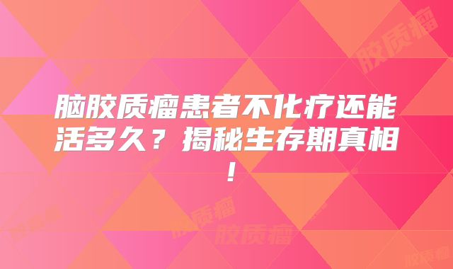 脑胶质瘤患者不化疗还能活多久？揭秘生存期真相！