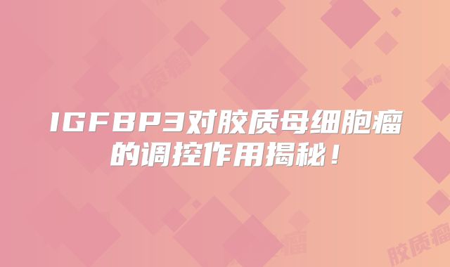IGFBP3对胶质母细胞瘤的调控作用揭秘！