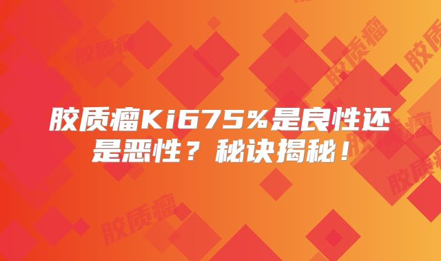 胶质瘤Ki675%是良性还是恶性？秘诀揭秘！