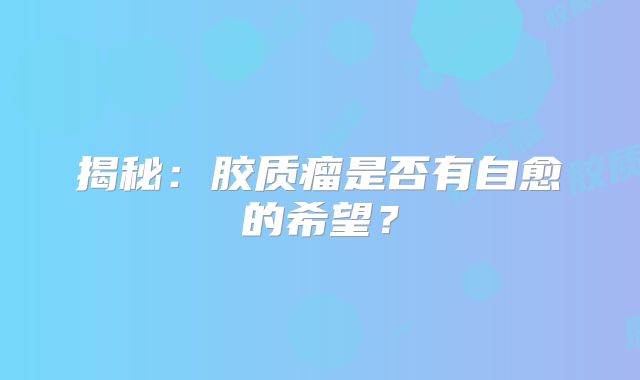 揭秘：胶质瘤是否有自愈的希望？