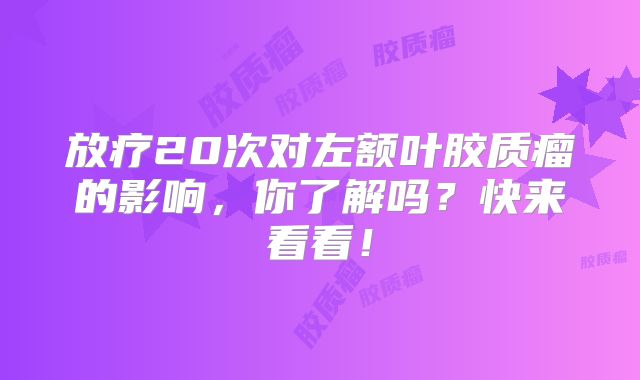放疗20次对左额叶胶质瘤的影响，你了解吗？快来看看！