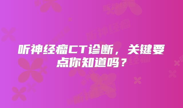听神经瘤CT诊断，关键要点你知道吗？