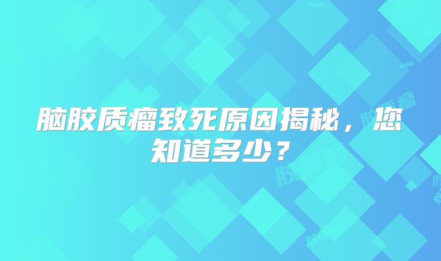 脑胶质瘤致死原因揭秘，您知道多少？
