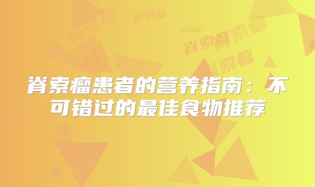 脊索瘤患者的营养指南：不可错过的最佳食物推荐