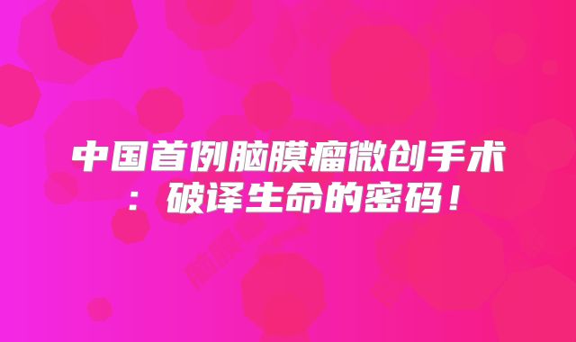 中国首例脑膜瘤微创手术：破译生命的密码！
