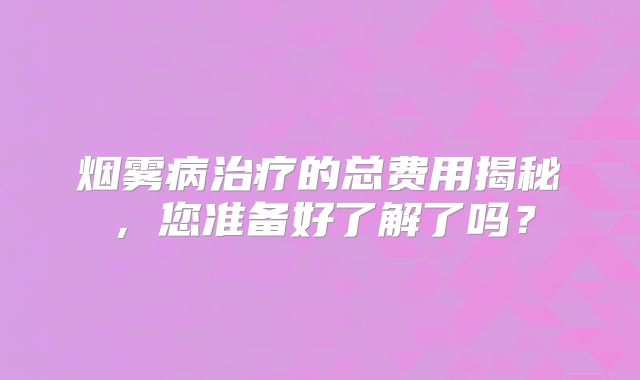 烟雾病治疗的总费用揭秘，您准备好了解了吗？