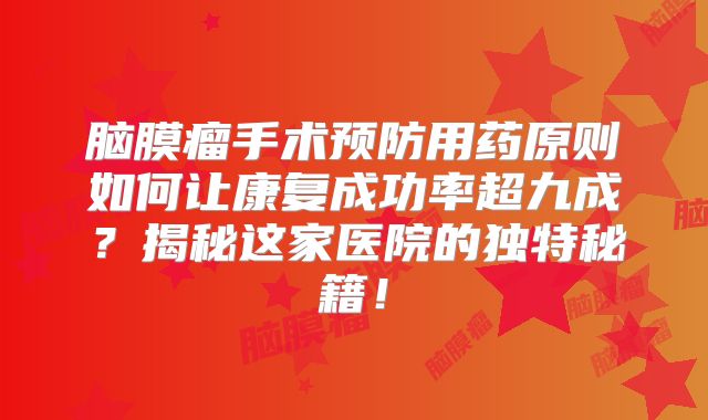 脑膜瘤手术预防用药原则如何让康复成功率超九成？揭秘这家医院的独特秘籍！