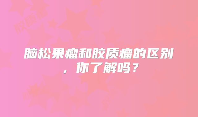 脑松果瘤和胶质瘤的区别，你了解吗？