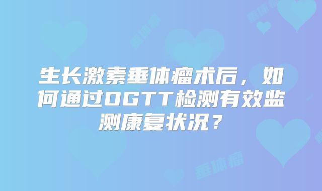 生长激素垂体瘤术后，如何通过OGTT检测有效监测康复状况？
