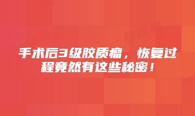 手术后3级胶质瘤，恢复过程竟然有这些秘密！