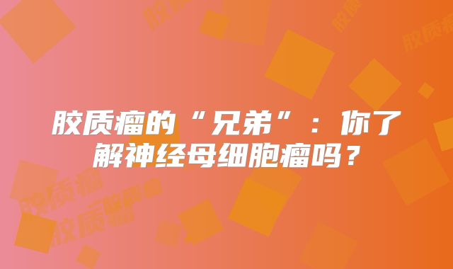 胶质瘤的“兄弟”：你了解神经母细胞瘤吗？