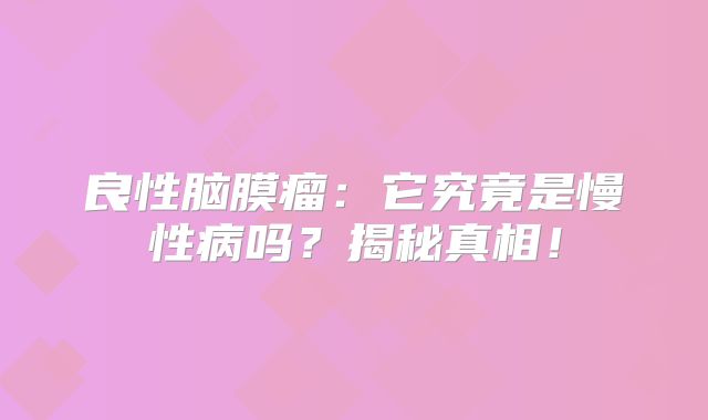 良性脑膜瘤：它究竟是慢性病吗？揭秘真相！