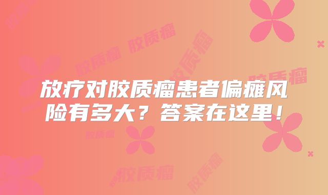 放疗对胶质瘤患者偏瘫风险有多大？答案在这里！