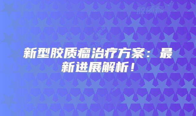 新型胶质瘤治疗方案：最新进展解析！