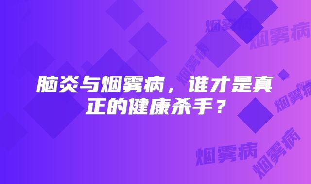 脑炎与烟雾病，谁才是真正的健康杀手？
