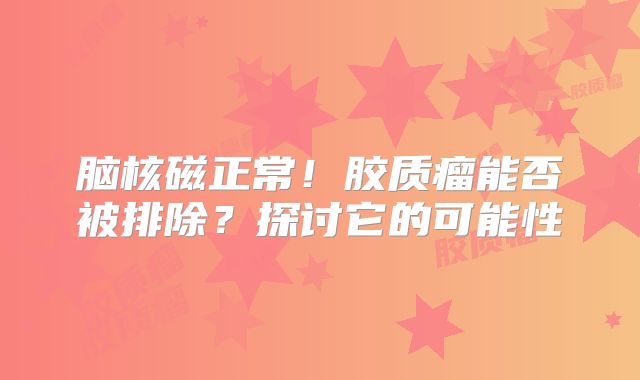 脑核磁正常！胶质瘤能否被排除？探讨它的可能性