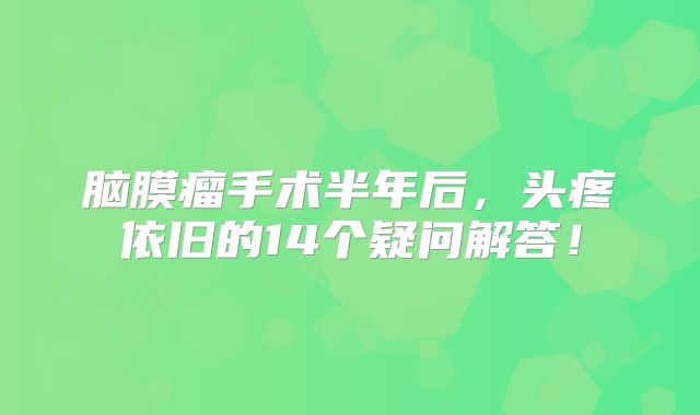 脑膜瘤手术半年后，头疼依旧的14个疑问解答！