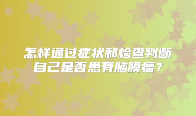 怎样通过症状和检查判断自己是否患有脑膜瘤？