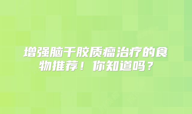 增强脑干胶质瘤治疗的食物推荐！你知道吗？