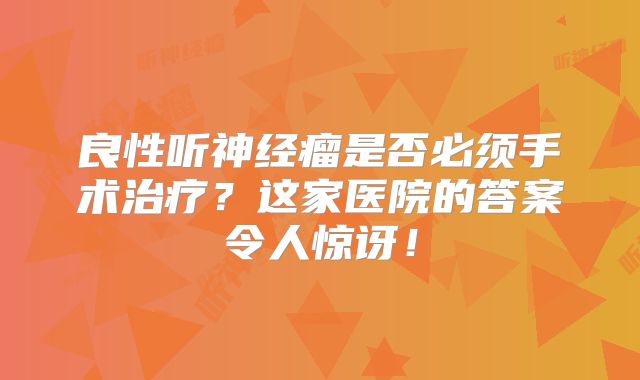 良性听神经瘤是否必须手术治疗？这家医院的答案令人惊讶！