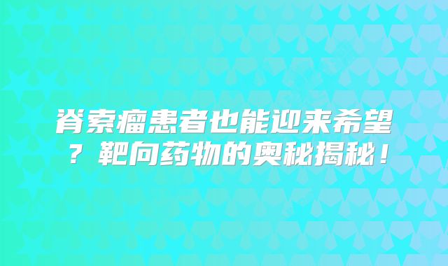 脊索瘤患者也能迎来希望？靶向药物的奥秘揭秘！