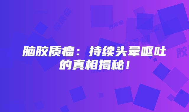 脑胶质瘤：持续头晕呕吐的真相揭秘！