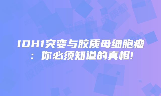 IDH1突变与胶质母细胞瘤：你必须知道的真相!