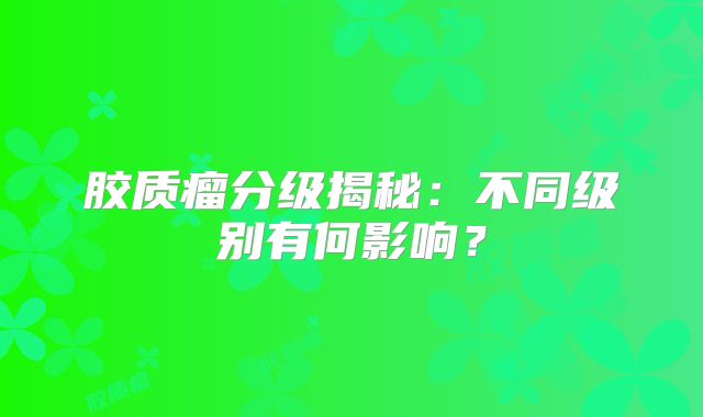 胶质瘤分级揭秘：不同级别有何影响？