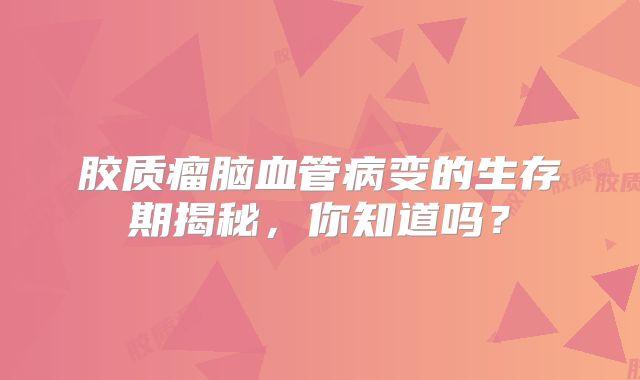 胶质瘤脑血管病变的生存期揭秘，你知道吗？