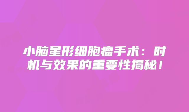 小脑星形细胞瘤手术：时机与效果的重要性揭秘！