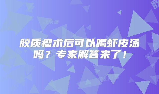 胶质瘤术后可以喝虾皮汤吗？专家解答来了！