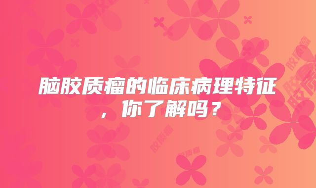 脑胶质瘤的临床病理特征，你了解吗？
