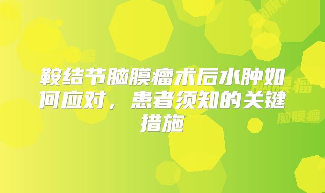 鞍结节脑膜瘤术后水肿如何应对，患者须知的关键措施