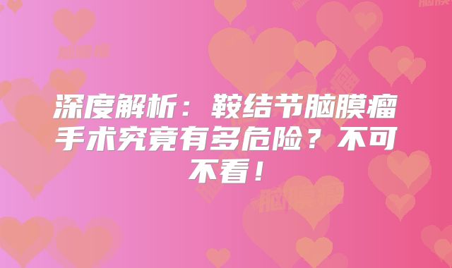 深度解析：鞍结节脑膜瘤手术究竟有多危险？不可不看！
