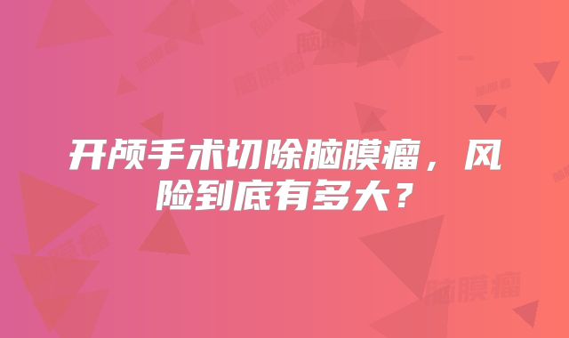 开颅手术切除脑膜瘤，风险到底有多大？