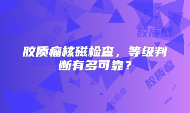 胶质瘤核磁检查，等级判断有多可靠？