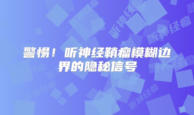 警惕！听神经鞘瘤模糊边界的隐秘信号